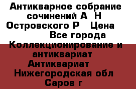 Антикварное собрание сочинений А. Н. Островского Р › Цена ­ 6 000 - Все города Коллекционирование и антиквариат » Антиквариат   . Нижегородская обл.,Саров г.